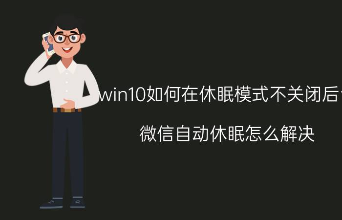 win10如何在休眠模式不关闭后台 微信自动休眠怎么解决？